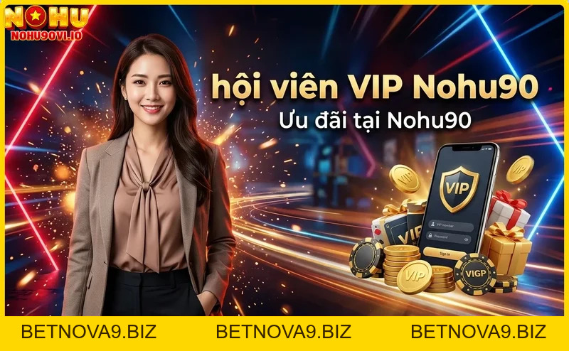 Hội viên VIP Nohu90 – Đặc quyền dành riêng cho bạn